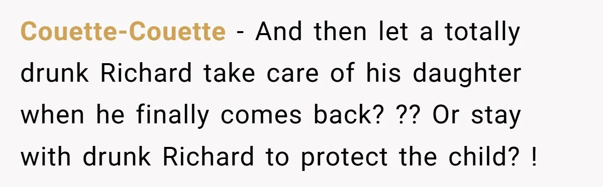 Couette-Couette − And then let a totally drunk Richard take care of his daughter when he finally comes back? ?? Or stay with drunk Richard to protect the child? !