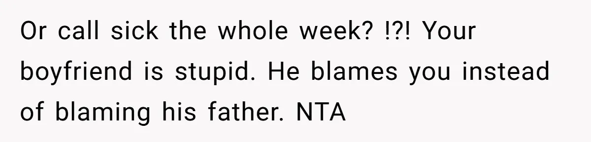 Or call sick the whole week? !?! Your boyfriend is stupid. He blames you instead of blaming his father. NTA