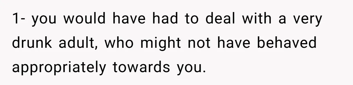 1- you would have had to deal with a very drunk adult, who might not have behaved appropriately towards you.