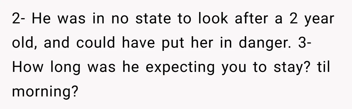 2- He was in no state to look after a 2 year old, and could have put her in danger. 3- How long was he expecting you to stay? til...