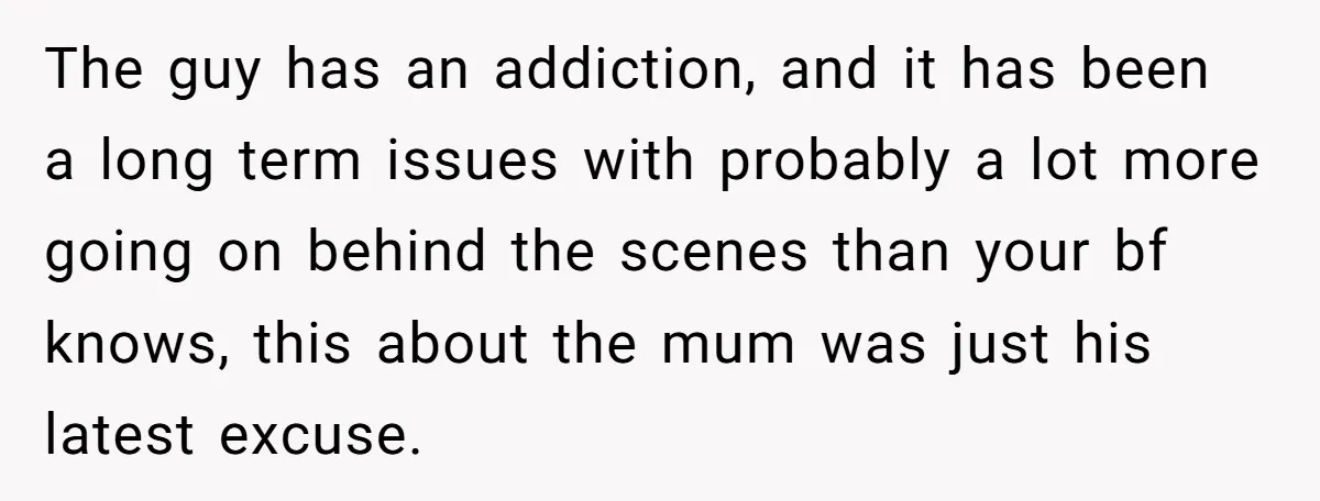 The guy has an addiction, and it has been a long term issues with probably a lot more going on behind the scenes than your bf knows, this about the...