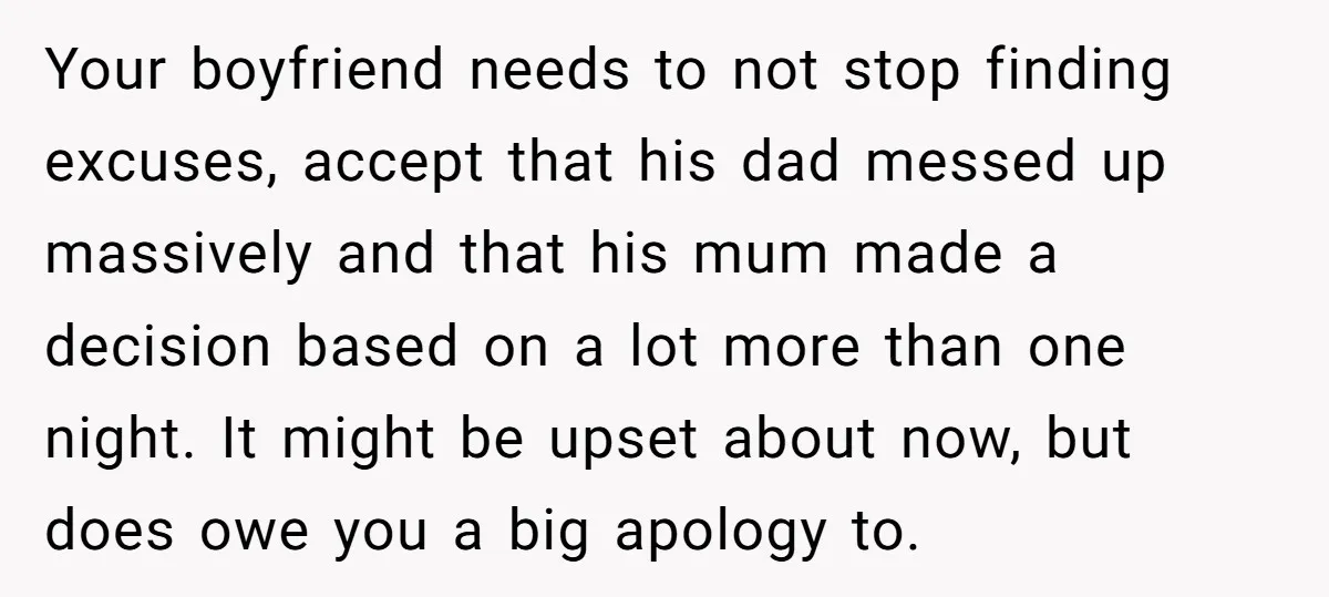 Your boyfriend needs to not stop finding excuses, accept that his dad messed up massively and that his mum made a decision based on a lot more than one night....