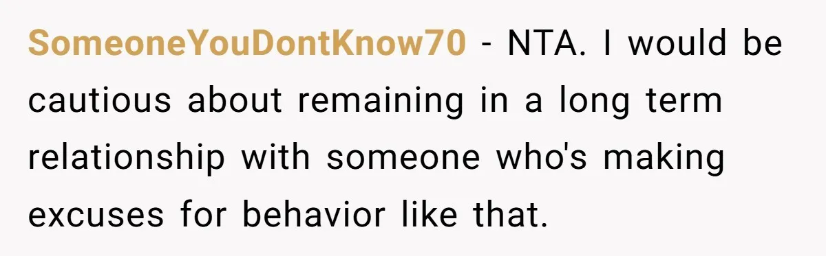 SomeoneYouDontKnow70 − NTA. I would be cautious about remaining in a long term relationship with someone who's making excuses for behavior like that.