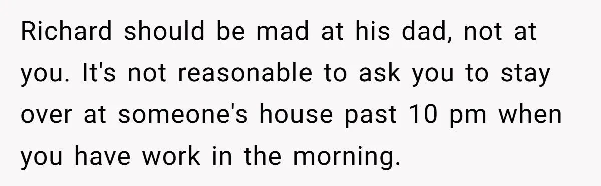 Richard should be mad at his dad, not at you. It's not reasonable to ask you to stay over at someone's house past 10 pm when you have work in...