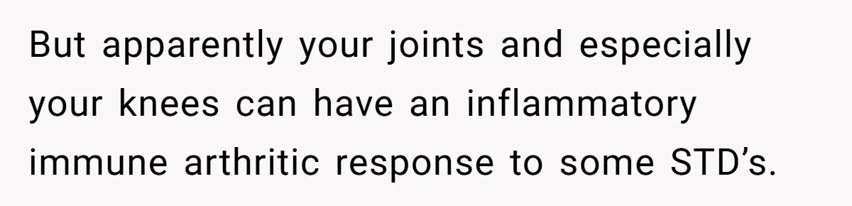 But apparently your joints and especially your knees can have an inflammatory immune arthritic response to some STD’s.