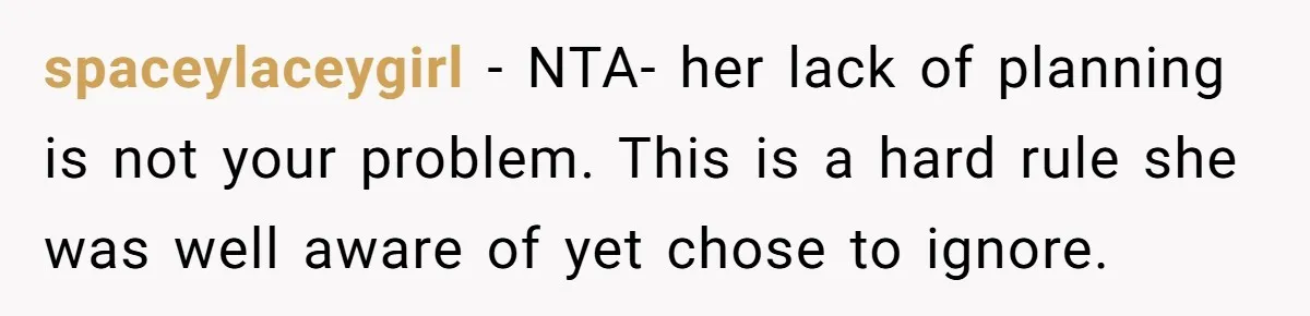 spaceylaceygirl − NTA- her lack of planning is not your problem. This is a hard rule she was well aware of yet chose to ignore.