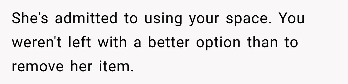 She's admitted to using your space. You weren't left with a better option than to remove her item.