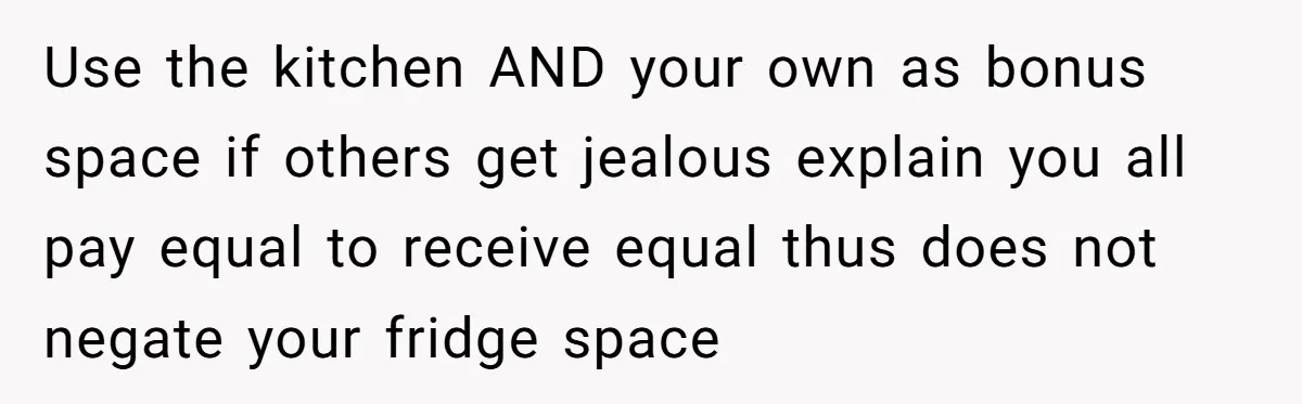 Use the kitchen AND your own as bonus space if others get jealous explain you all pay equal to receive equal thus does not negate your fridge space