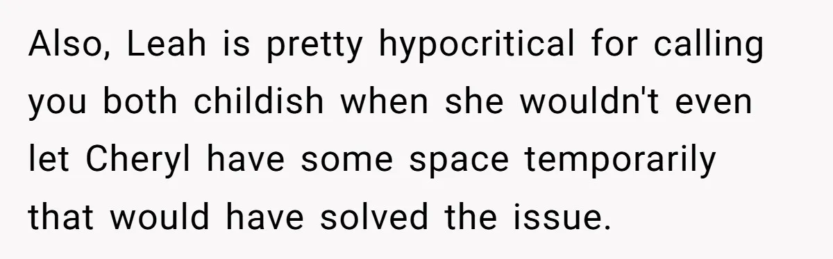 Also, Leah is pretty hypocritical for calling you both childish when she wouldn't even let Cheryl have some space temporarily that would have solved the issue.