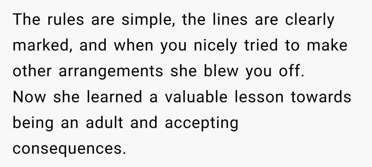 The rules are simple, the lines are clearly marked, and when you nicely tried to make other arrangements she blew you off. Now she learned a valuable lesson towards being...