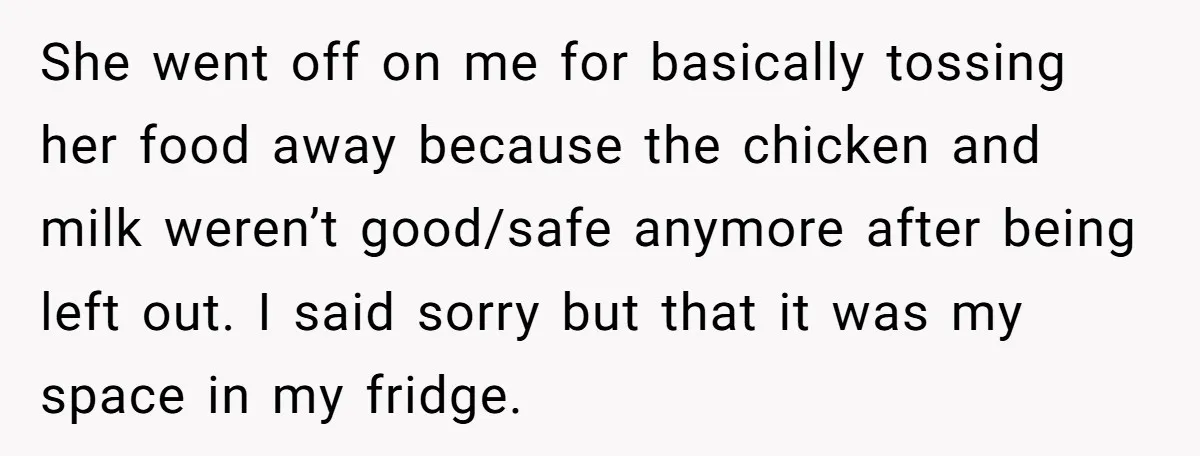 She went off on me for basically tossing her food away because the chicken and milk weren’t good/safe anymore after being left out. I said sorry but that it was...