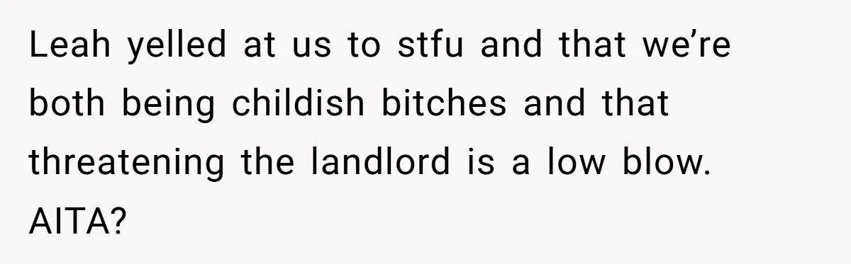 Leah yelled at us to stfu and that we’re both being childish bitches and that threatening the landlord is a low blow. AITA?