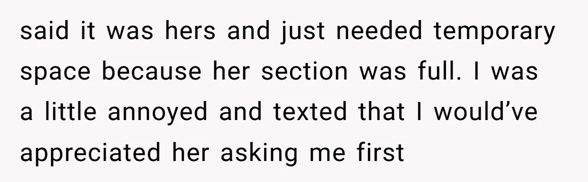 said it was hers and just needed temporary space because her section was full. I was a little annoyed and texted that I would’ve appreciated her asking me first