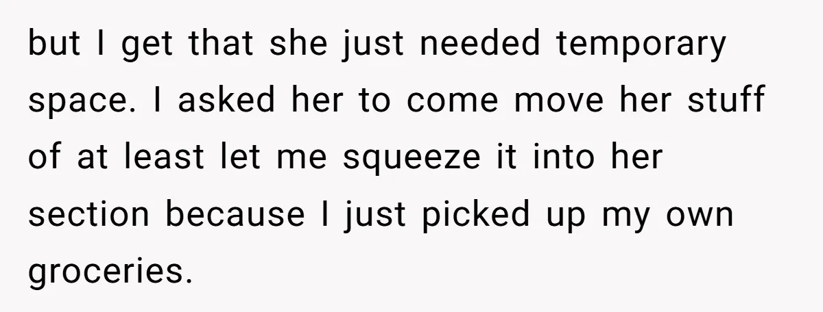 but I get that she just needed temporary space. I asked her to come move her stuff of at least let me squeeze it into her section because I just...