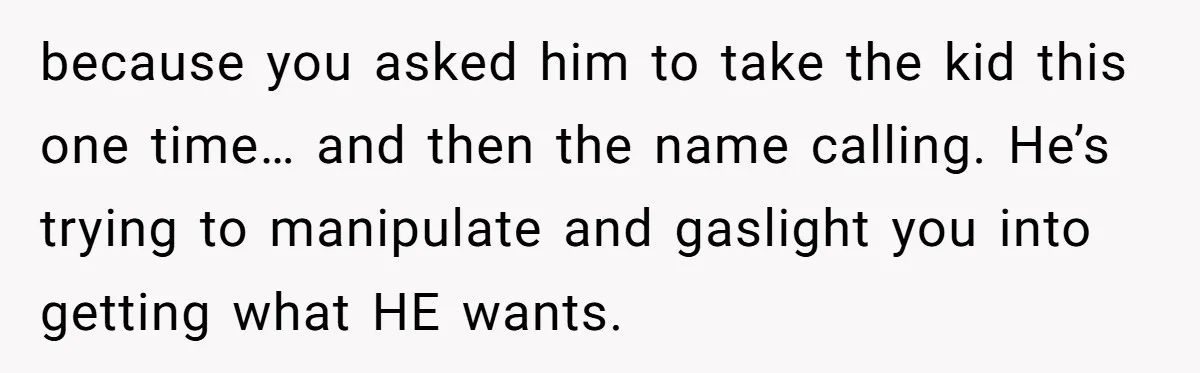 because you asked him to take the kid this one time… and then the name calling. He’s trying to manipulate and gaslight you into getting what HE wants.