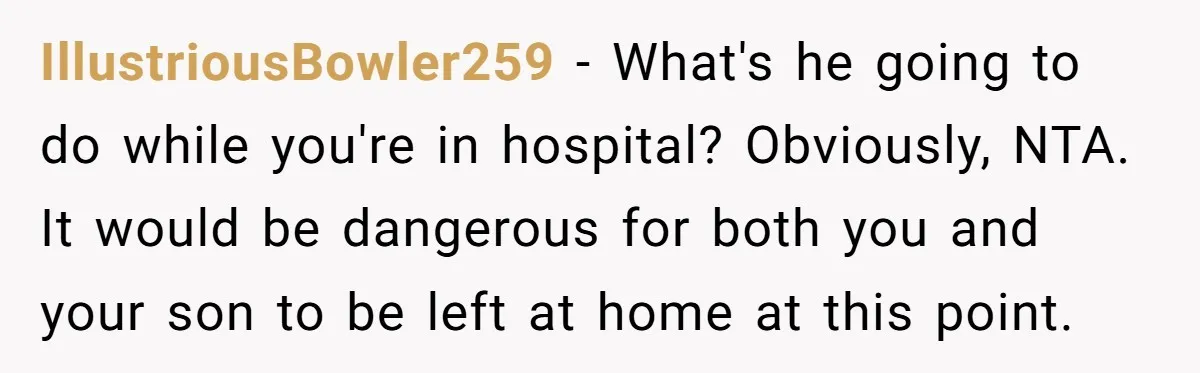 IllustriousBowler259 - What's he going to do while you're in hospital? Obviously, NTA. It would be dangerous for both you and your son to be left at home at this...