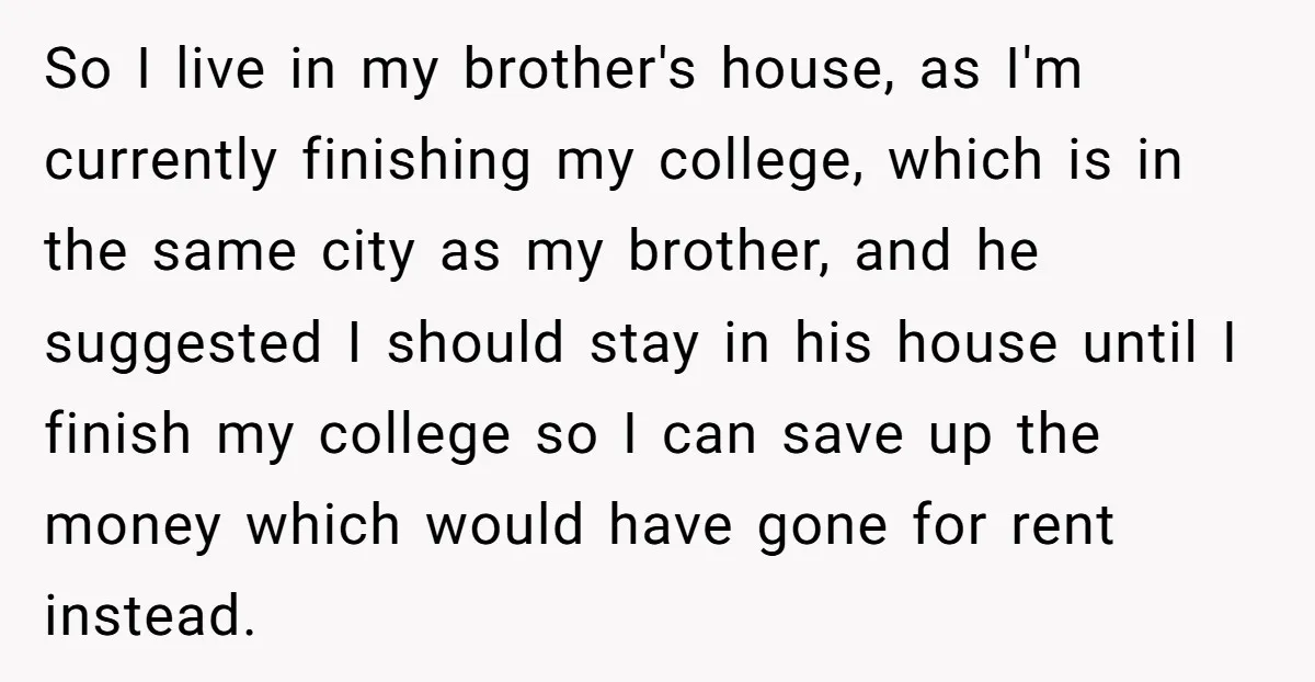 So I live in my brother's house, as I'm currently finishing my college, which is in the same city as my brother, and he suggested I should stay in his...