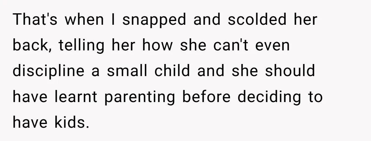 That's when I snapped and scolded her back, telling her how she can't even discipline a small child and she should have learnt parenting before deciding to have kids.