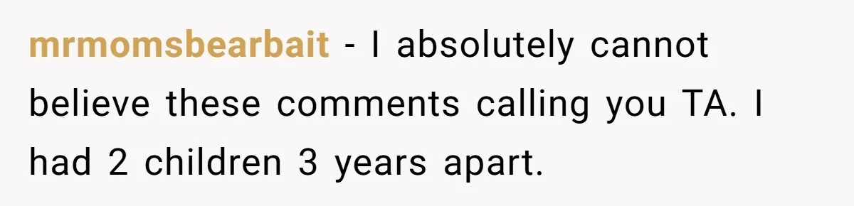 mrmomsbearbait − I absolutely cannot believe these comments calling you TA. I had 2 children 3 years apart.