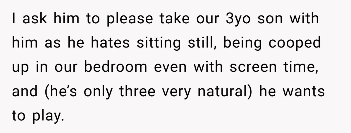 I ask him to please take our 3yo son with him as he hates sitting still, being cooped up in our bedroom even with screen time, and (he’s only three...
