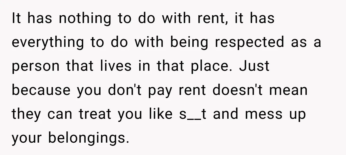 It has nothing to do with rent, it has everything to do with being respected as a person that lives in that place. Just because you don't pay rent doesn't...