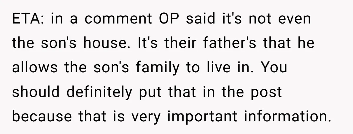 ETA: in a comment OP said it's not even the son's house. It's their father's that he allows the son's family to live in. You should definitely put that in...