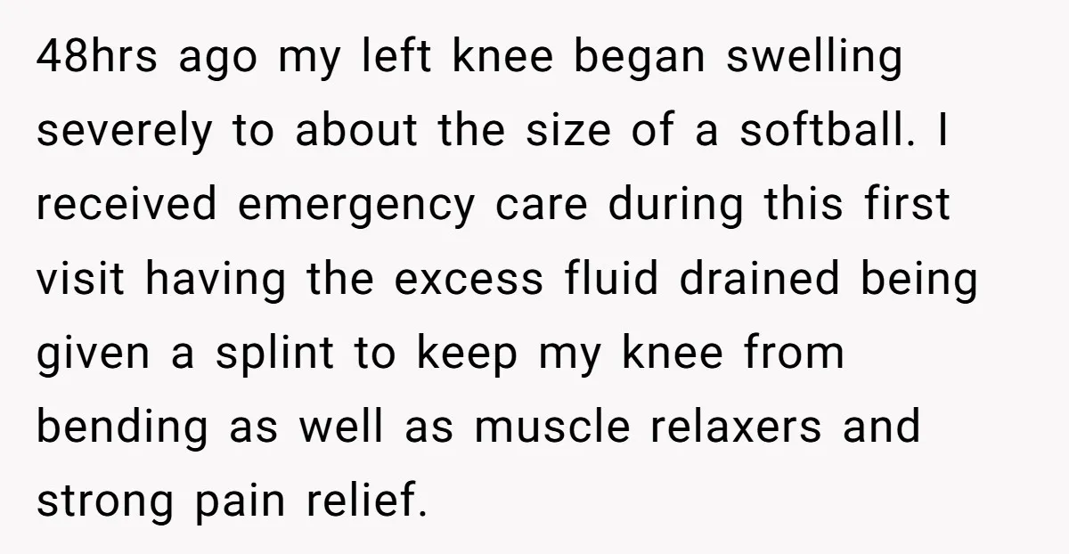 48hrs ago my left knee began swelling severely to about the size of a softball. I received emergency care during this first visit having the excess fluid drained being given...