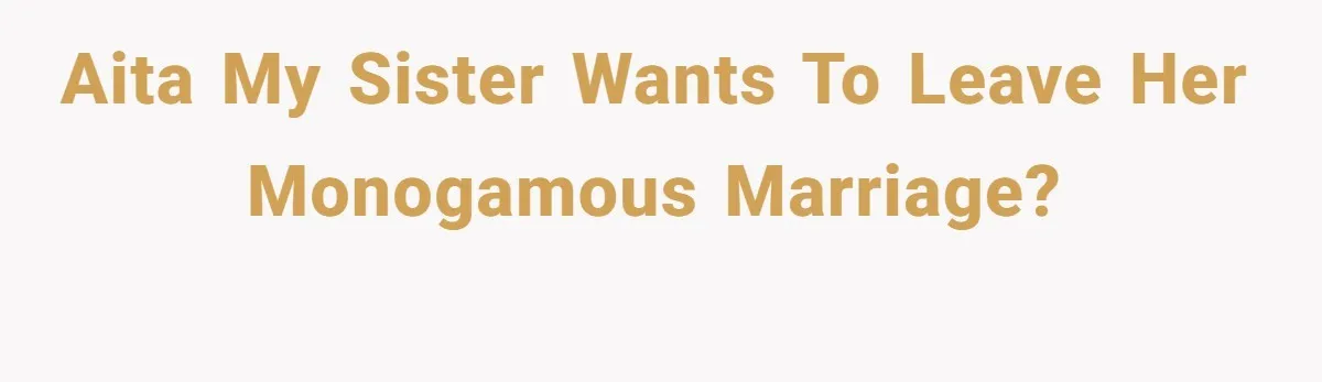 AITA my sister wants to leave her monogamous marriage?
