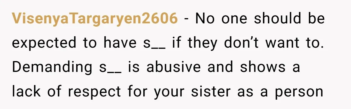 VisenyaTargaryen2606 − No one should be expected to have s__ if they don’t want to. Demanding s__ is abusive and shows a lack of respect for your sister as a...