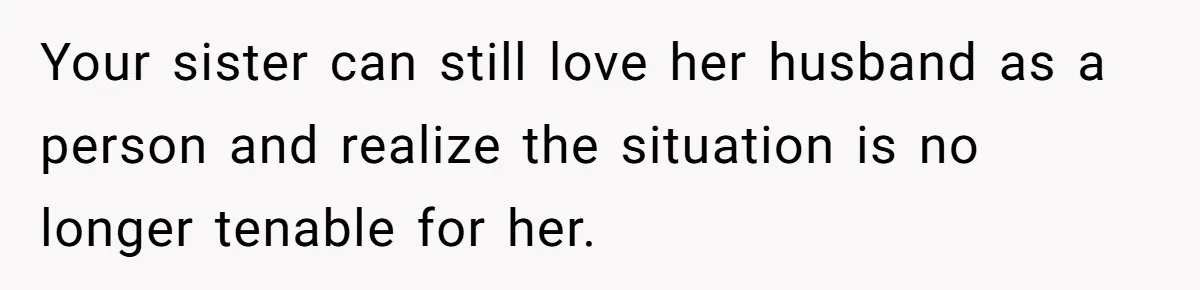 Your sister can still love her husband as a person and realize the situation is no longer tenable for her.
