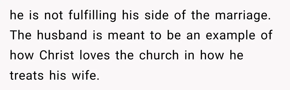 he is not fulfilling his side of the marriage. The husband is meant to be an example of how Christ loves the church in how he treats his wife.