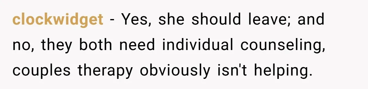 clockwidget − Yes, she should leave; and no, they both need individual counseling, couples therapy obviously isn't helping.