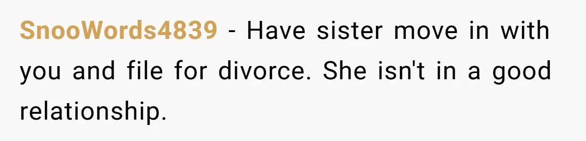 SnooWords4839 − Have sister move in with you and file for divorce. She isn't in a good relationship.