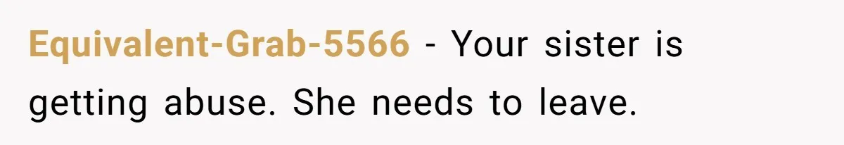 Equivalent-Grab-5566 − Your sister is getting abuse. She needs to leave.