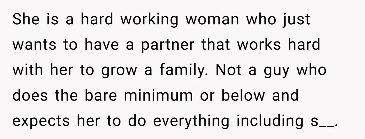 She is a hard working woman who just wants to have a partner that works hard with her to grow a family. Not a guy who does the bare minimum...