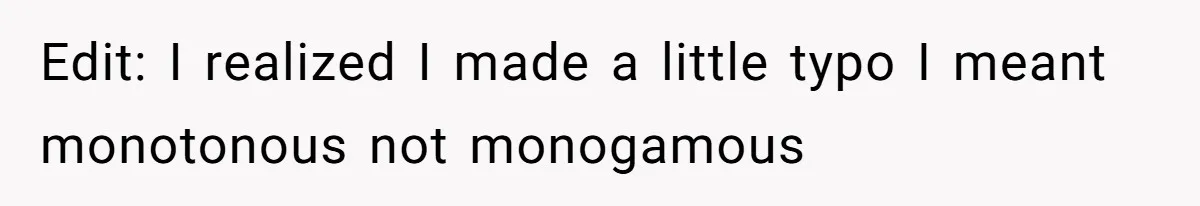 Edit: I realized I made a little typo I meant monotonous not monogamous