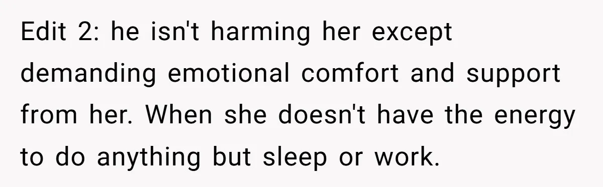 Edit 2: he isn't harming her except demanding emotional comfort and support from her. When she doesn't have the energy to do anything but sleep or work.