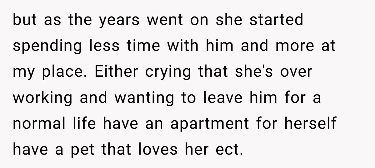 but as the years went on she started spending less time with him and more at my place. Either crying that she's over working and wanting to leave him for...