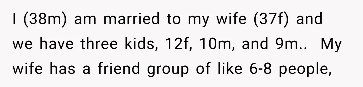 I (38m) am married to my wife (37f) and we have three kids, 12f, 10m, and 9m.. ​ My wife has a friend group of like 6-8 people,