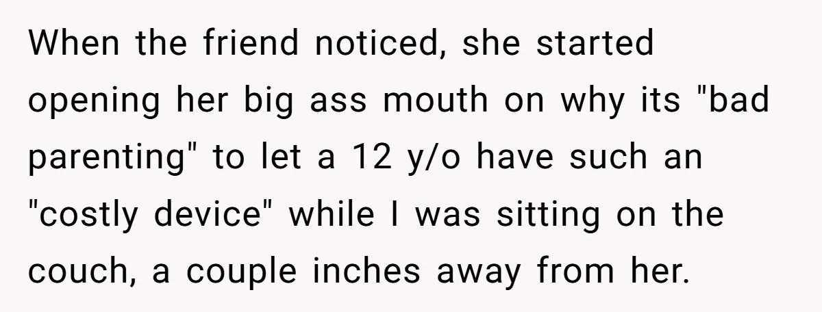 When the friend noticed, she started opening her big ass mouth on why its "bad parenting" to let a 12 y/o have such an "costly device" while I was sitting...