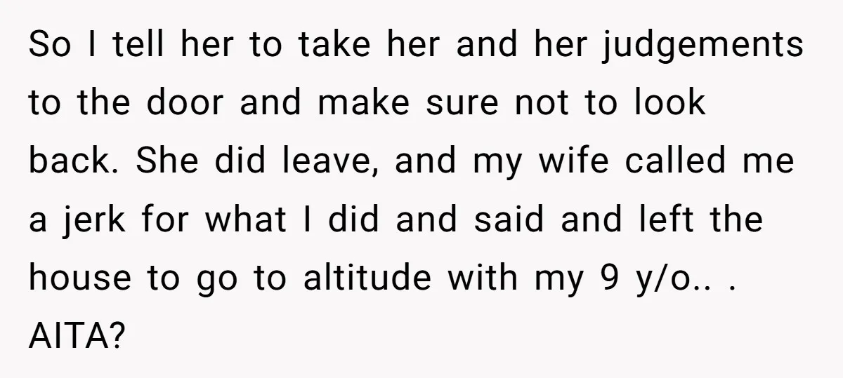 So I tell her to take her and her judgements to the door and make sure not to look back. She did leave, and my wife called me a jerk...