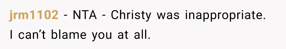 jrm1102 − NTA - Christy was inappropriate. I can’t blame you at all.