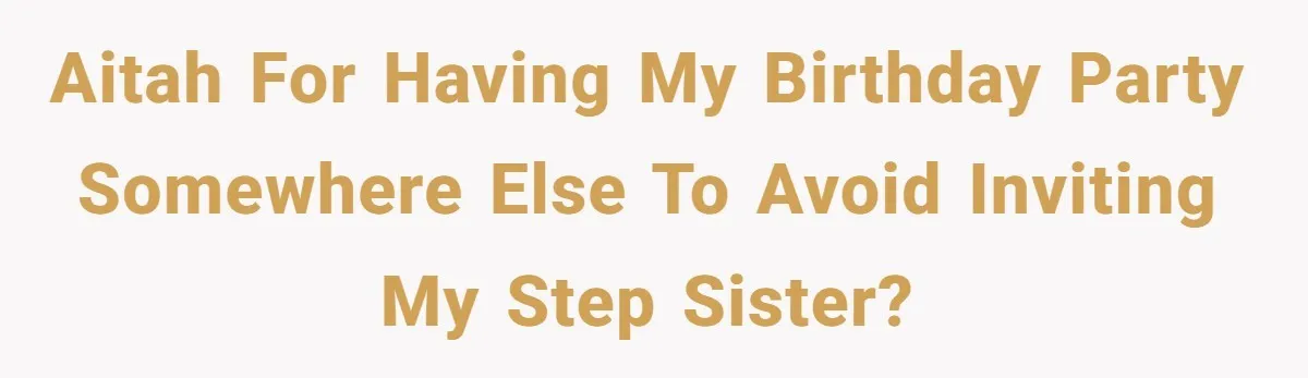 AITAH for having my birthday party somewhere else to avoid inviting my step sister?