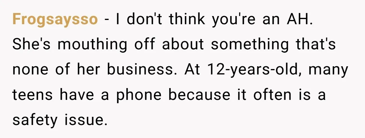 Frogsaysso − I don't think you're an AH. She's mouthing off about something that's none of her business. At 12-years-old, many teens have a phone because it often is a...