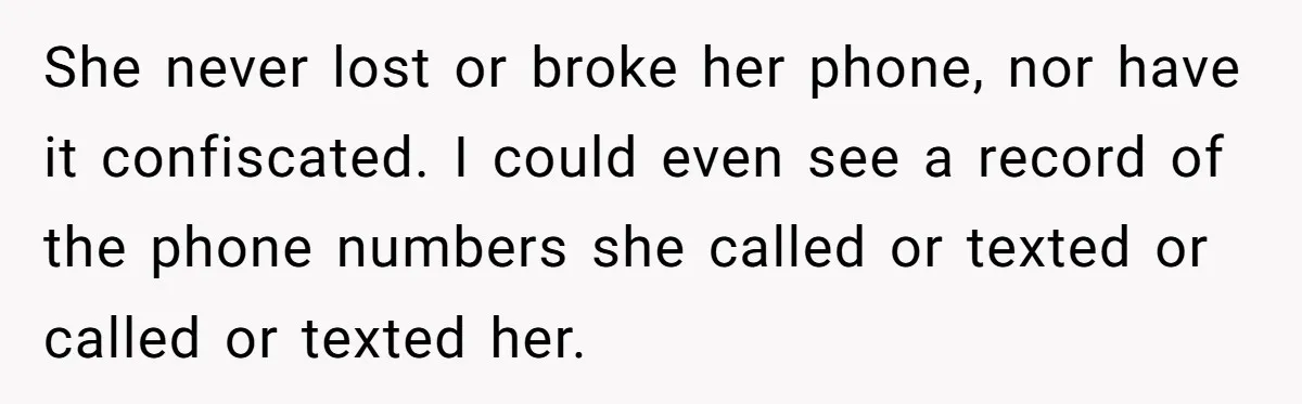 She never lost or broke her phone, nor have it confiscated. I could even see a record of the phone numbers she called or texted or called or texted her.