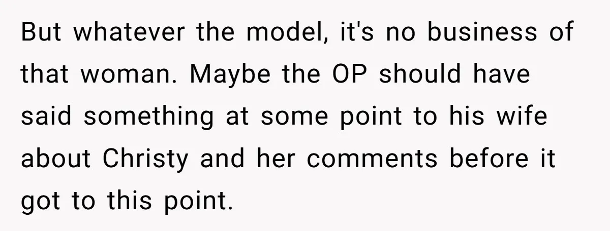 But whatever the model, it's no business of that woman. Maybe the OP should have said something at some point to his wife about Christy and her comments before it...