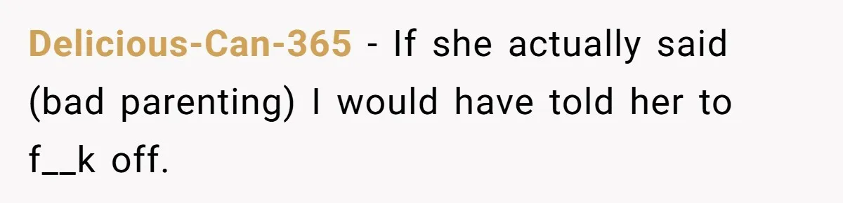 Delicious-Can-365 − If she actually said (bad parenting) I would have told her to f__k off.