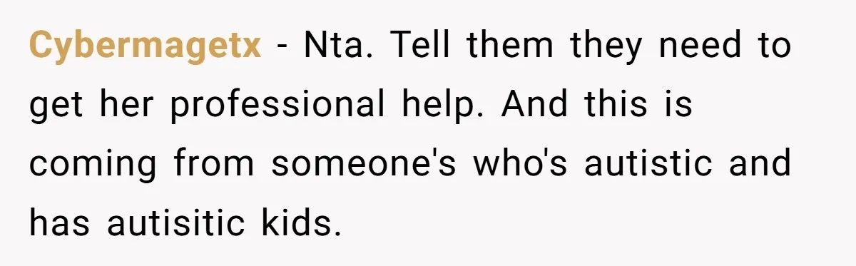 Cybermagetx − Nta. Tell them they need to get her professional help. And this is coming from someone's who's autistic and has autisitic kids.