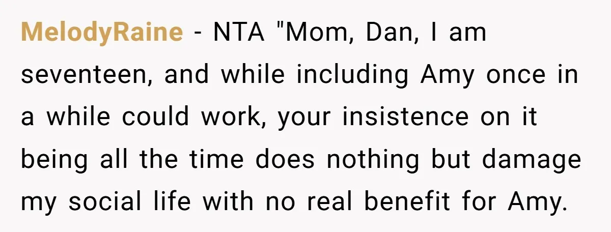 MelodyRaine − NTA "Mom, Dan, I am seventeen, and while including Amy once in a while could work, your insistence on it being all the time does nothing but damage...