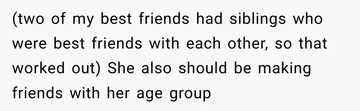 (two of my best friends had siblings who were best friends with each other, so that worked out) She also should be making friends with her age group